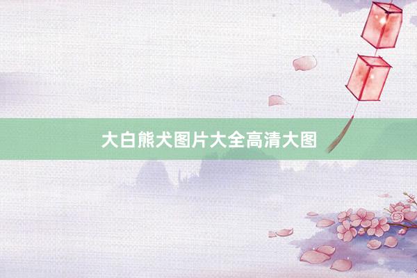 大白熊犬图片大全高清大图